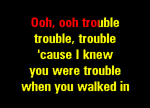 Ooh. ooh trouble
trouble, trouble

'cause I knew
you were trouble
when you walked in