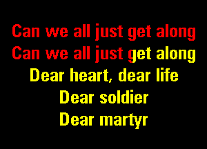 Can we all iust get along
Can we all iust get along
Dear heart, dear life
Dear soldier
Dear martyr