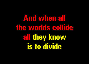 And when all
the worlds collide

all they know
is to divide