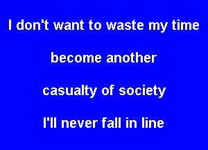 I don't want to waste my time

become another
casualty of society

I'll never fall in line