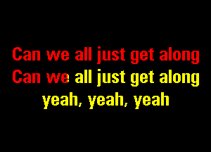 Can we all just get along

Can we all just get along
yeah,yeah.yeah