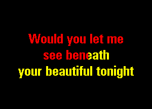 Would you let me

see beneath
your beautiful tonight