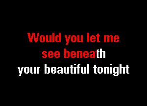 Would you let me

see beneath
your beautiful tonight