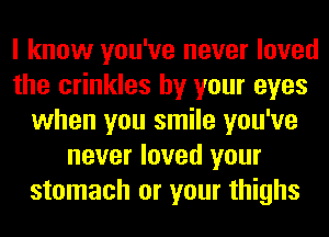 I know you've never loved
the crinkles by your eyes
when you smile you've
never loved your
stomach or your thighs