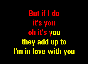 But if I do
it's you

oh it's you
they add up to
I'm in love with you