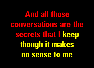 And all those
conversations are the

secrets that I keep
though it makes
no sense to me