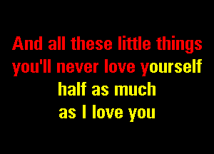 And all these little things
you'll never love yourself

half as much
as I love you