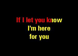 If I let you know

I'm here
for you