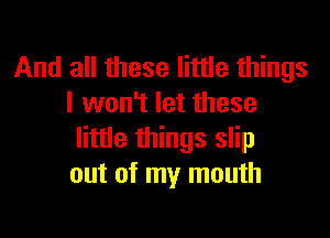 And all these little things
I won't let these

little things slip
out of my mouth