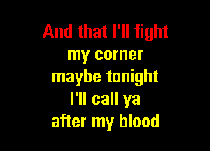 And that I'll fight
my corner

maybe tonight
I'll call ya
after my blood