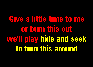 Give a little time to me
or burn this out
we'll play hide and seek
to turn this around