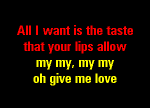 All I want is the taste
that your lips allow

my my. my my
oh give me love