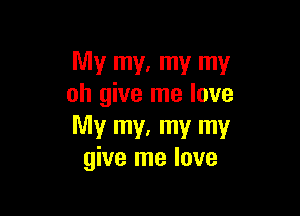 My my. my my
oh give me love

My my, my my
give me love