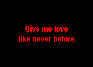 Give me love

like never before