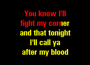 You know I'll
fight my corner

and that tonight
I'll call ya
after my blood