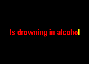 ls drowning in alcohol