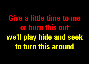 Give a little time to me
or burn this out
we'll play hide and seek
to turn this around