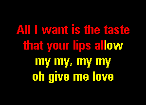 All I want is the taste
that your lips allow

my my. my my
oh give me love