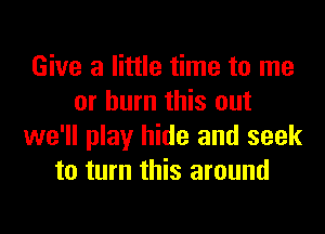 Give a little time to me
or burn this out
we'll play hide and seek
to turn this around