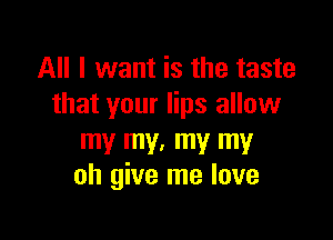 All I want is the taste
that your lips allow

my my. my my
oh give me love