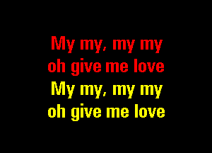 My my. my my
oh give me love

My my. my my
oh give me love