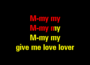 M-my my
Nl-my my

M-my my
give me love lover