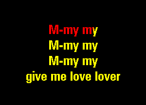 M-my my
Nl-my my

M-my my
give me love lover