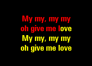 My my. my my
oh give me love

My my. my my
oh give me love