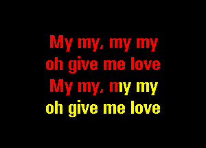 My my. my my
oh give me love

My my. my my
oh give me love