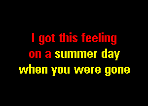 I got this feeling

on a summer day
when you were gone