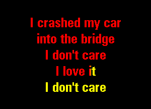 l crashed my car
into the bridge

I don't care
I love it
I don't care