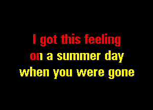 I got this feeling

on a summer day
when you were gone