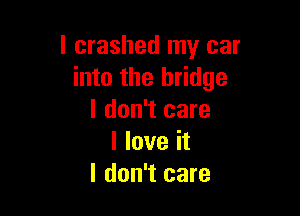l crashed my car
into the bridge

I don't care
I love it
I don't care