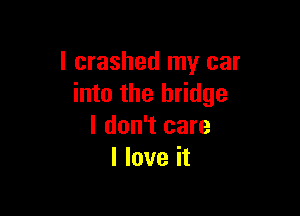 l crashed my car
into the bridge

I don't care
I love it