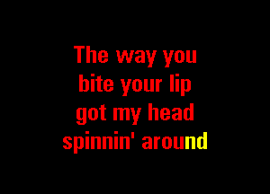 The way you
bite your lip

got my head
spinnin' around