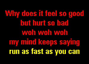 Why does it feel so good
but hurt so had
woh woh woh

my mind keeps saying
run as fast as you can