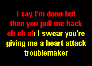 I say I'm done but
then you pull me back
oh oh oh I swear you're
giving me a heart attack
troublemaker