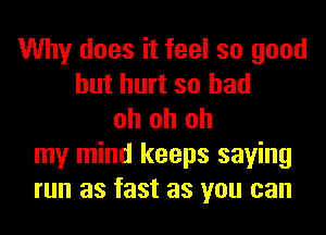 Why does it feel so good
but hurt so had
oh oh oh
my mind keeps saying
run as fast as you can