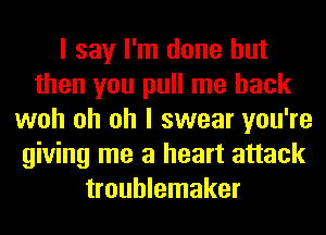 I say I'm done but
then you pull me back
woh oh oh I swear you're
giving me a heart attack
troublemaker