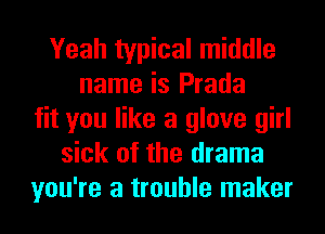 Yeah typical middle
name is Prada
fit you like a glove girl
sick of the drama
you're a trouble maker