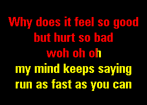 Why does it feel so good
but hurt so had
woh oh oh
my mind keeps saying
run as fast as you can