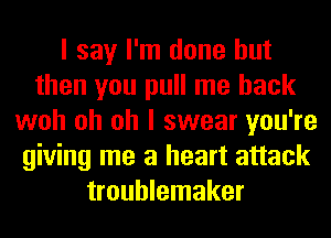 I say I'm done but
then you pull me back
woh oh oh I swear you're
giving me a heart attack
troublemaker