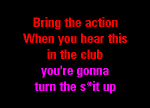 Bring the action
When you hear this

in the club
you're gonna
turn the seeit up