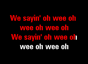 We sayin' oh wee oh
wee oh wee oh

We sayin' oh wee oh
wee oh wee oh