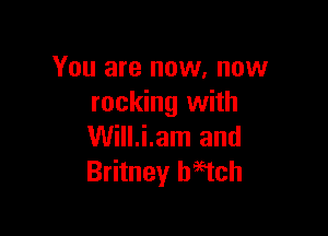 You are now, now
rocking with

Will.i.am and
Britney habtch