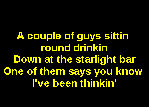 A couple of guys sittin
round drinkin
Down at the starlight bar
One of them says you know
I've been thinkin'