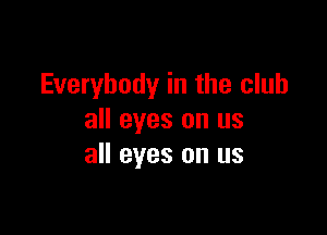 Everybody in the club

all eyes on us
all eyes on us