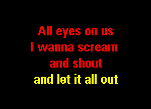 All eyes on us
I wanna scream

and shout
and let it all out