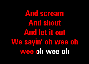 And scream
And shout

And let it out
We sayin' oh wee oh
wee oh wee oh