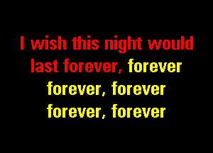 I wish this night would
last forever, forever

forever, forever
forever, forever